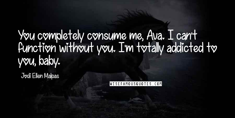 Jodi Ellen Malpas Quotes: You completely consume me, Ava. I can't function without you. I'm totally addicted to you, baby.