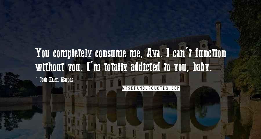 Jodi Ellen Malpas Quotes: You completely consume me, Ava. I can't function without you. I'm totally addicted to you, baby.