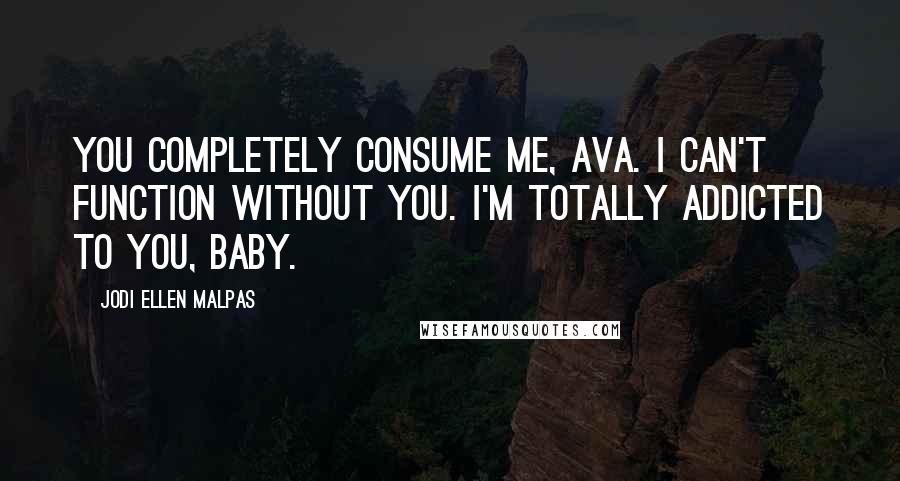 Jodi Ellen Malpas Quotes: You completely consume me, Ava. I can't function without you. I'm totally addicted to you, baby.