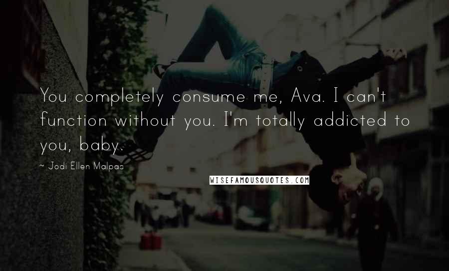 Jodi Ellen Malpas Quotes: You completely consume me, Ava. I can't function without you. I'm totally addicted to you, baby.