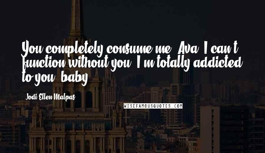 Jodi Ellen Malpas Quotes: You completely consume me, Ava. I can't function without you. I'm totally addicted to you, baby.