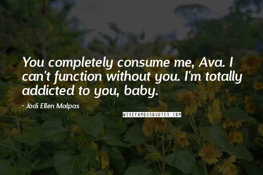 Jodi Ellen Malpas Quotes: You completely consume me, Ava. I can't function without you. I'm totally addicted to you, baby.