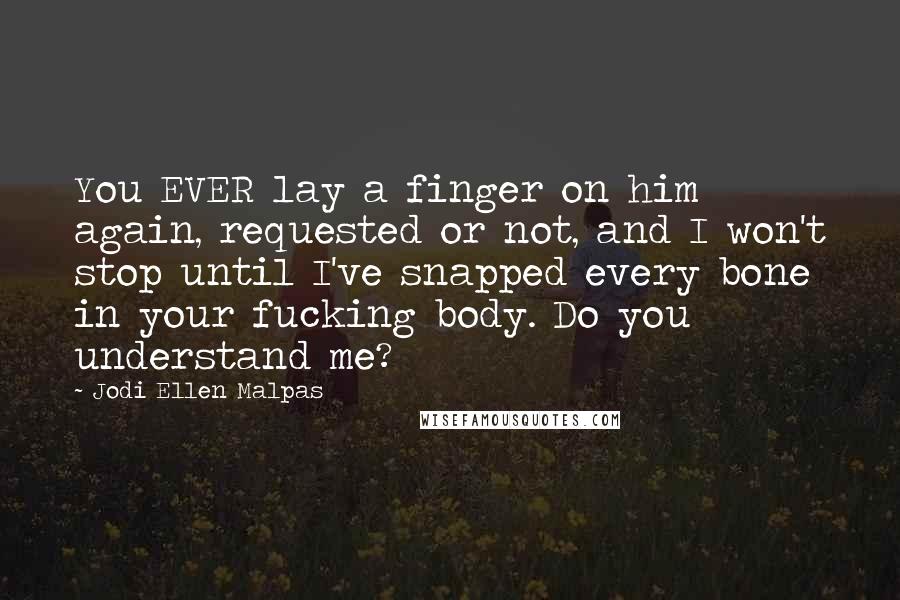 Jodi Ellen Malpas Quotes: You EVER lay a finger on him again, requested or not, and I won't stop until I've snapped every bone in your fucking body. Do you understand me?