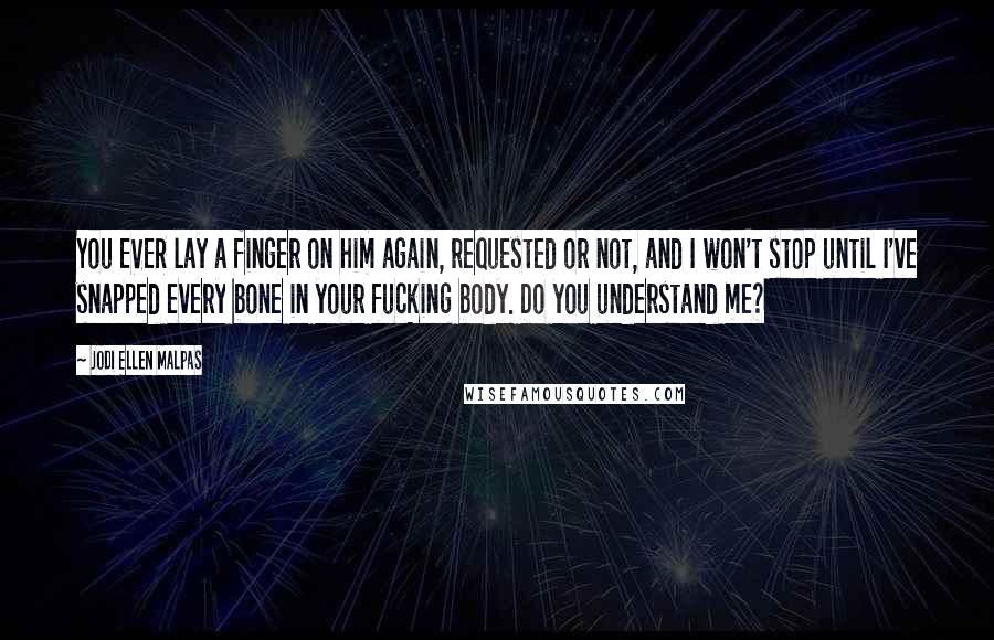 Jodi Ellen Malpas Quotes: You EVER lay a finger on him again, requested or not, and I won't stop until I've snapped every bone in your fucking body. Do you understand me?