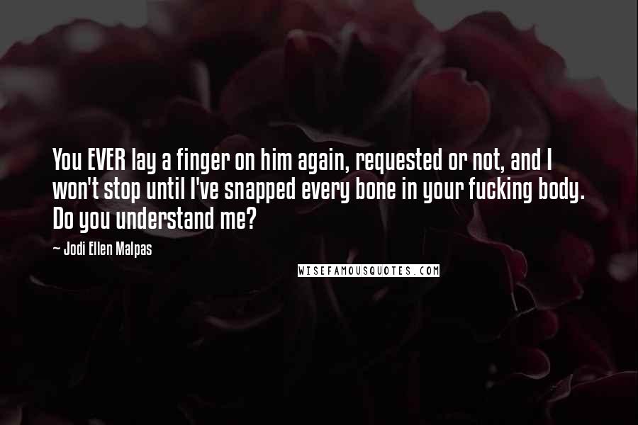 Jodi Ellen Malpas Quotes: You EVER lay a finger on him again, requested or not, and I won't stop until I've snapped every bone in your fucking body. Do you understand me?
