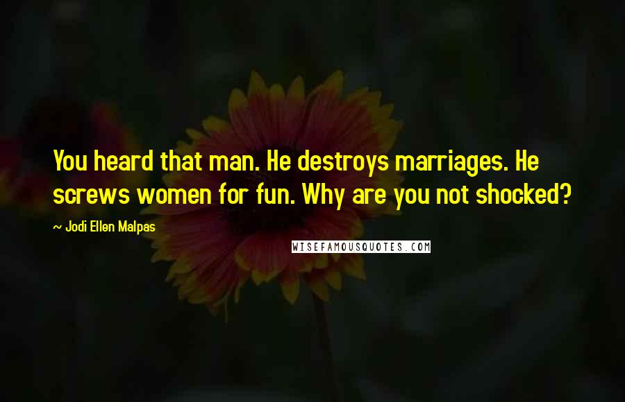 Jodi Ellen Malpas Quotes: You heard that man. He destroys marriages. He screws women for fun. Why are you not shocked?