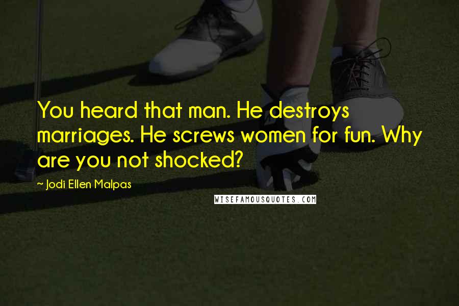 Jodi Ellen Malpas Quotes: You heard that man. He destroys marriages. He screws women for fun. Why are you not shocked?