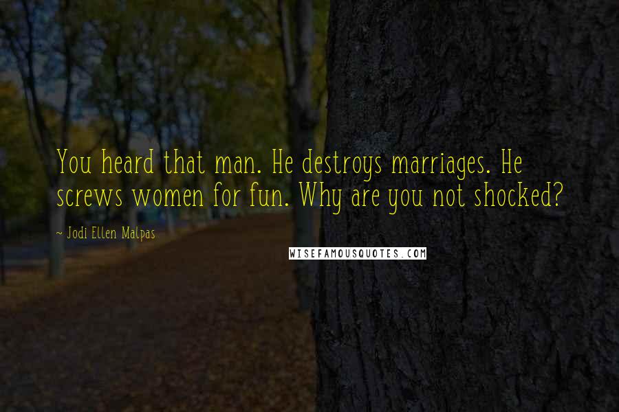 Jodi Ellen Malpas Quotes: You heard that man. He destroys marriages. He screws women for fun. Why are you not shocked?