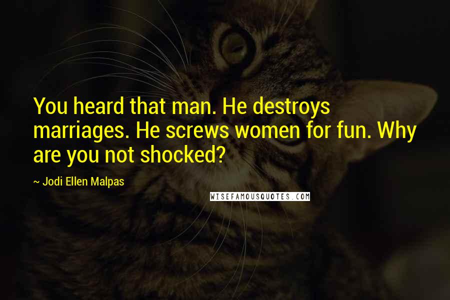 Jodi Ellen Malpas Quotes: You heard that man. He destroys marriages. He screws women for fun. Why are you not shocked?