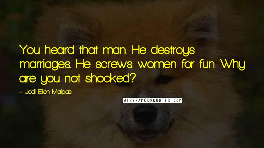 Jodi Ellen Malpas Quotes: You heard that man. He destroys marriages. He screws women for fun. Why are you not shocked?