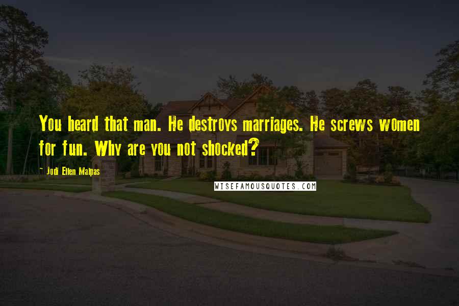 Jodi Ellen Malpas Quotes: You heard that man. He destroys marriages. He screws women for fun. Why are you not shocked?