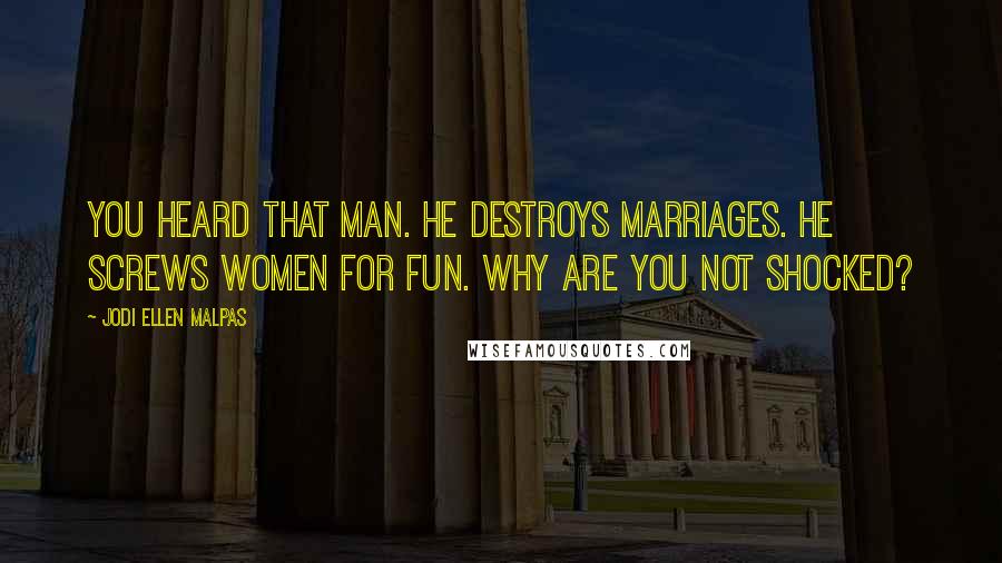 Jodi Ellen Malpas Quotes: You heard that man. He destroys marriages. He screws women for fun. Why are you not shocked?