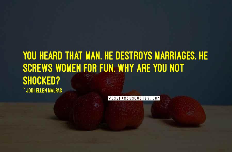 Jodi Ellen Malpas Quotes: You heard that man. He destroys marriages. He screws women for fun. Why are you not shocked?