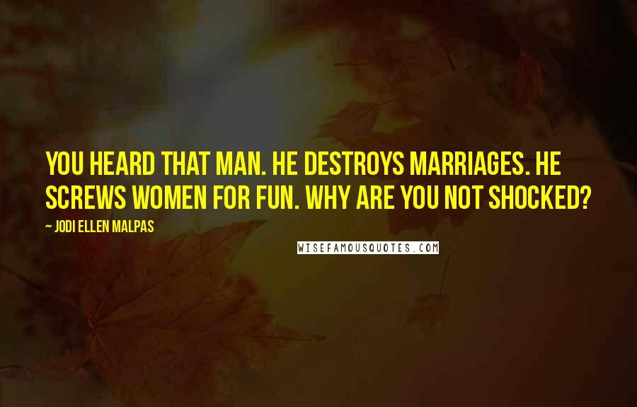 Jodi Ellen Malpas Quotes: You heard that man. He destroys marriages. He screws women for fun. Why are you not shocked?
