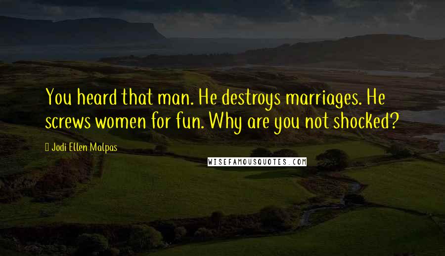 Jodi Ellen Malpas Quotes: You heard that man. He destroys marriages. He screws women for fun. Why are you not shocked?