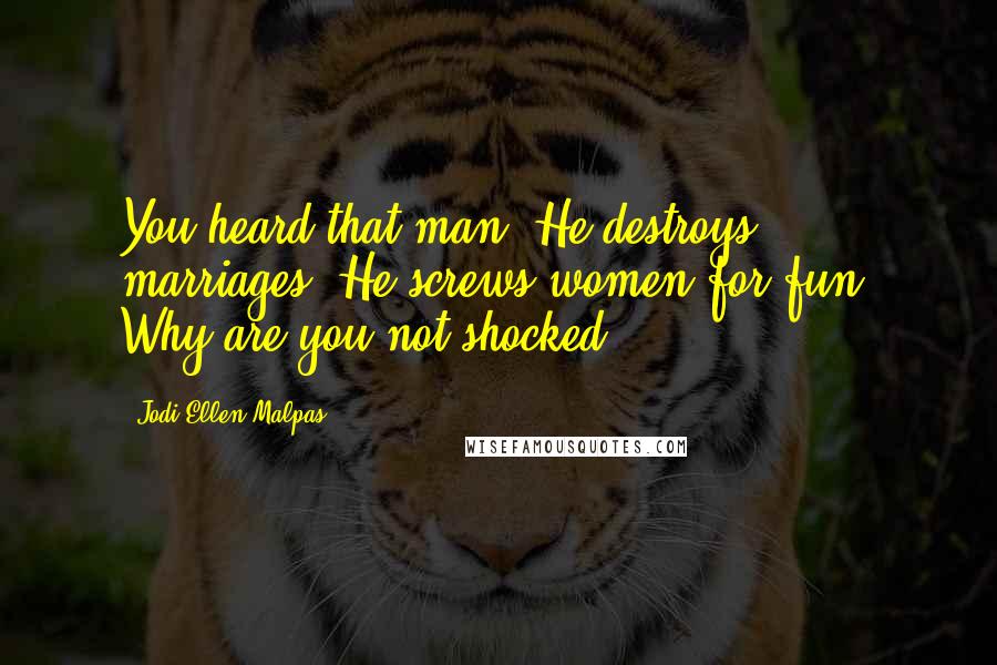 Jodi Ellen Malpas Quotes: You heard that man. He destroys marriages. He screws women for fun. Why are you not shocked?