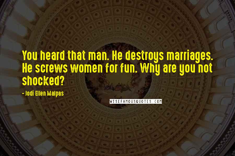 Jodi Ellen Malpas Quotes: You heard that man. He destroys marriages. He screws women for fun. Why are you not shocked?