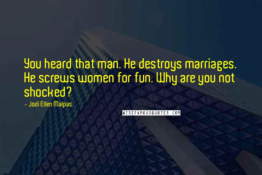 Jodi Ellen Malpas Quotes: You heard that man. He destroys marriages. He screws women for fun. Why are you not shocked?