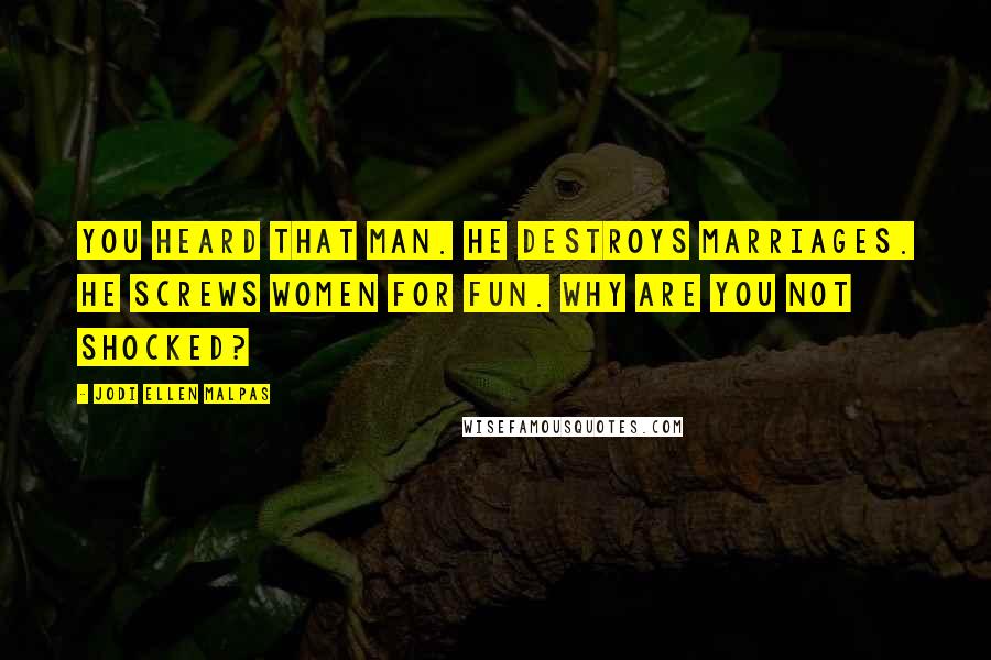 Jodi Ellen Malpas Quotes: You heard that man. He destroys marriages. He screws women for fun. Why are you not shocked?