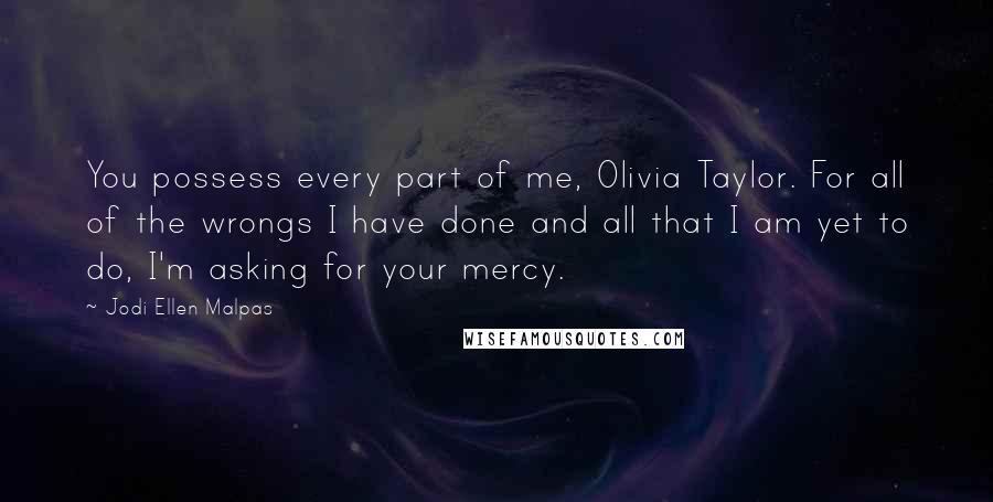 Jodi Ellen Malpas Quotes: You possess every part of me, Olivia Taylor. For all of the wrongs I have done and all that I am yet to do, I'm asking for your mercy.