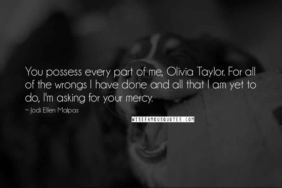 Jodi Ellen Malpas Quotes: You possess every part of me, Olivia Taylor. For all of the wrongs I have done and all that I am yet to do, I'm asking for your mercy.