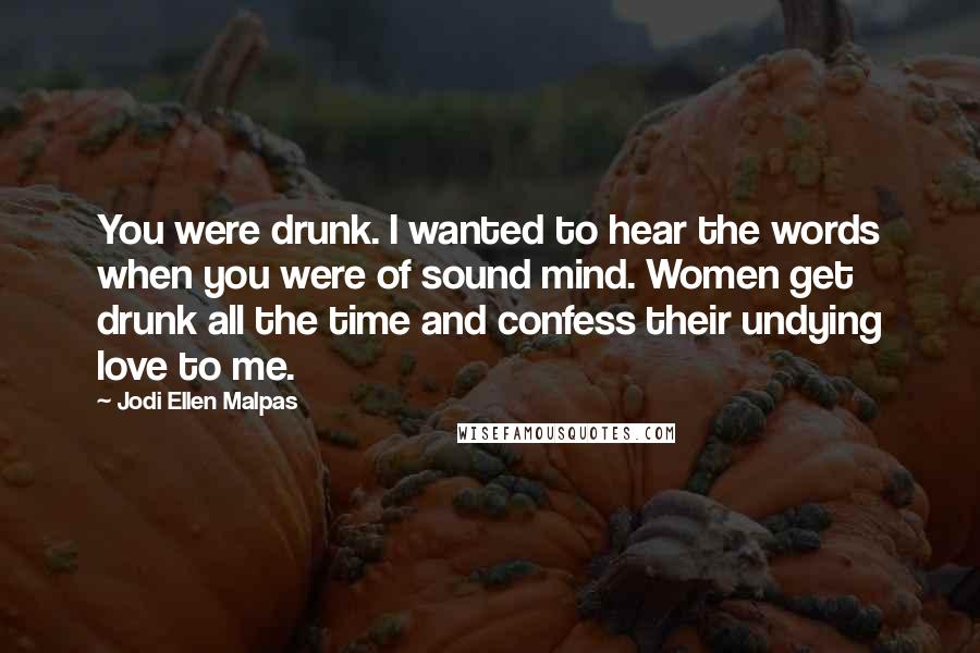 Jodi Ellen Malpas Quotes: You were drunk. I wanted to hear the words when you were of sound mind. Women get drunk all the time and confess their undying love to me.