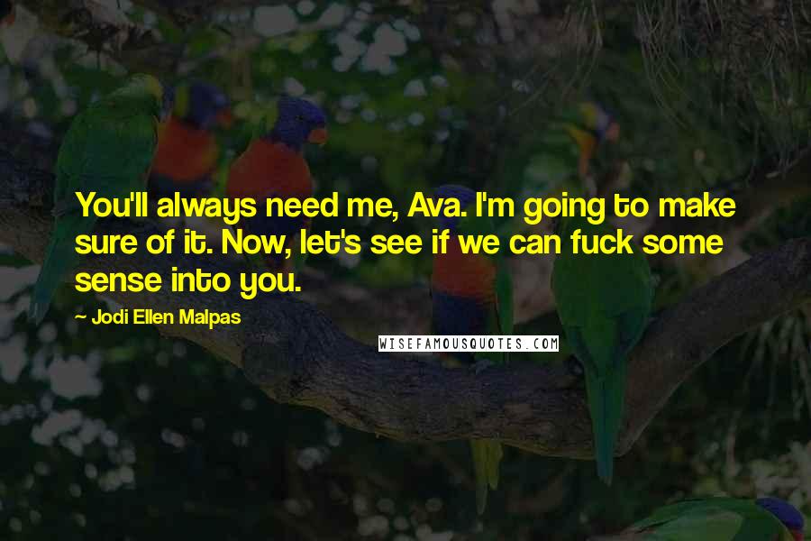 Jodi Ellen Malpas Quotes: You'll always need me, Ava. I'm going to make sure of it. Now, let's see if we can fuck some sense into you.