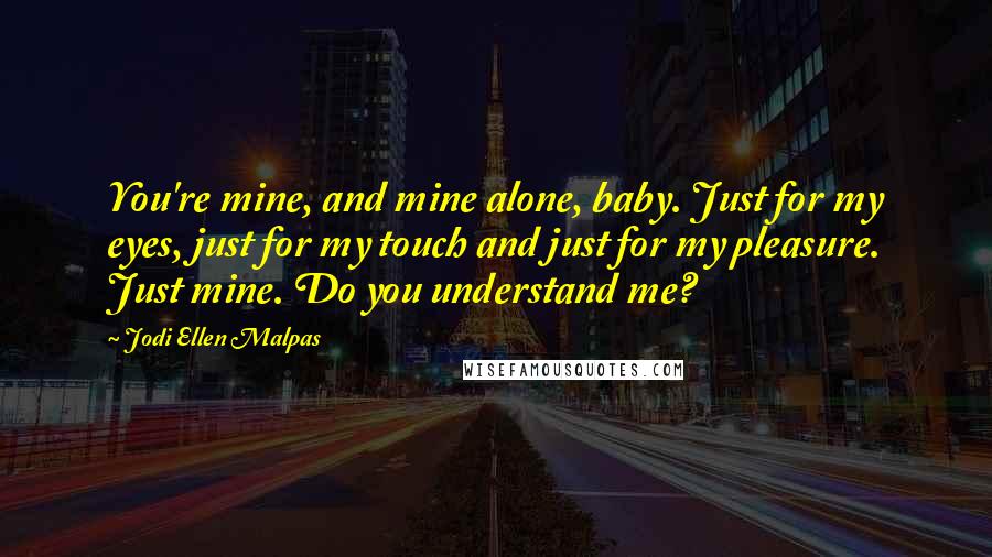 Jodi Ellen Malpas Quotes: You're mine, and mine alone, baby. Just for my eyes, just for my touch and just for my pleasure. Just mine. Do you understand me?