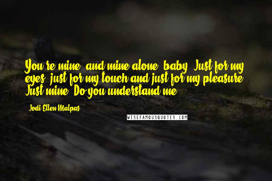 Jodi Ellen Malpas Quotes: You're mine, and mine alone, baby. Just for my eyes, just for my touch and just for my pleasure. Just mine. Do you understand me?