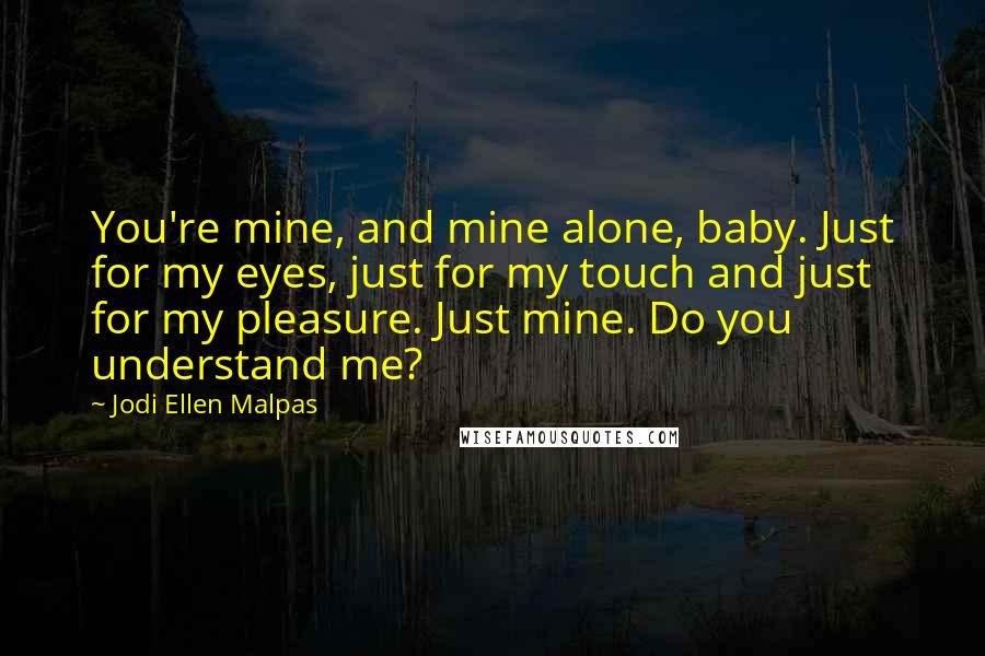 Jodi Ellen Malpas Quotes: You're mine, and mine alone, baby. Just for my eyes, just for my touch and just for my pleasure. Just mine. Do you understand me?