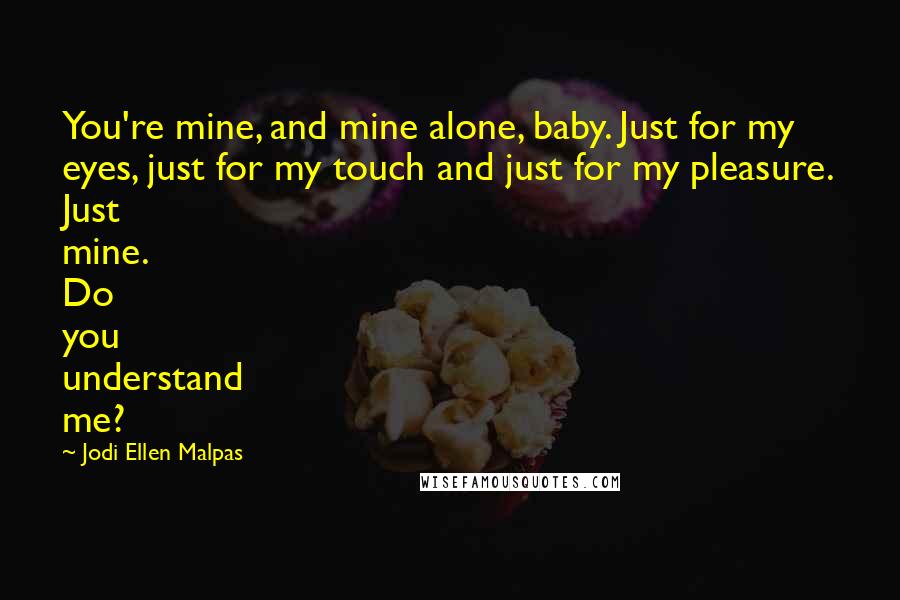 Jodi Ellen Malpas Quotes: You're mine, and mine alone, baby. Just for my eyes, just for my touch and just for my pleasure. Just mine. Do you understand me?