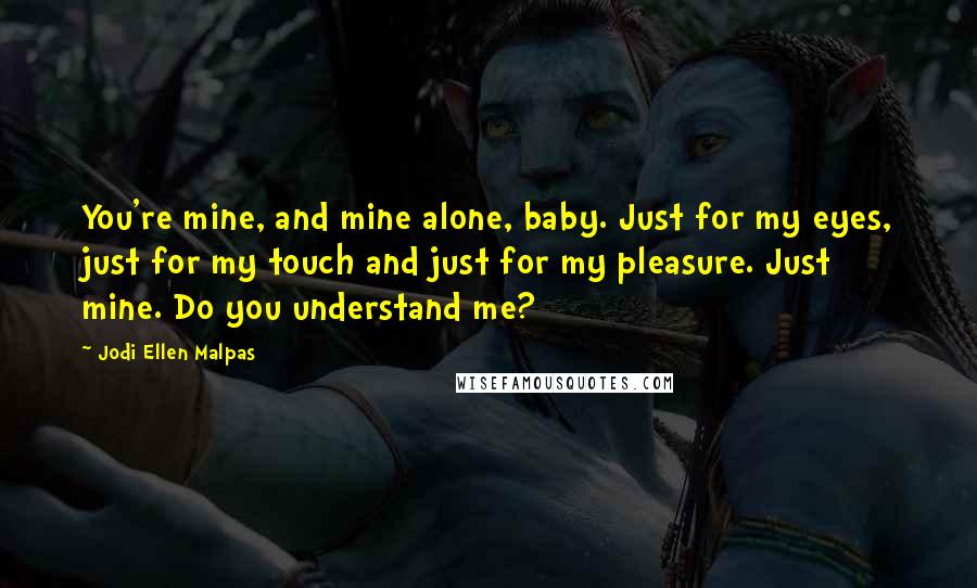 Jodi Ellen Malpas Quotes: You're mine, and mine alone, baby. Just for my eyes, just for my touch and just for my pleasure. Just mine. Do you understand me?