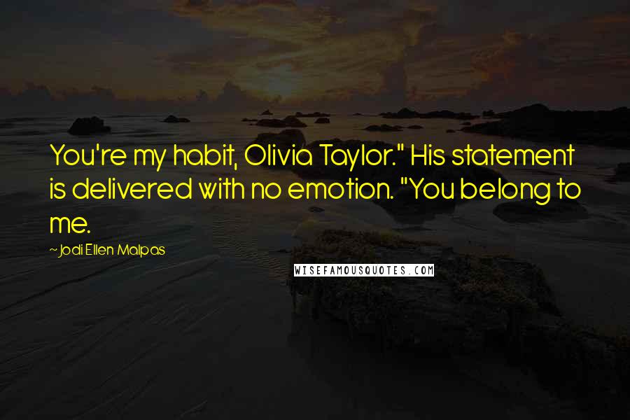 Jodi Ellen Malpas Quotes: You're my habit, Olivia Taylor." His statement is delivered with no emotion. "You belong to me.