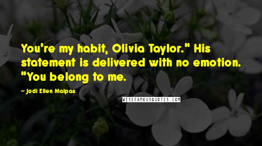 Jodi Ellen Malpas Quotes: You're my habit, Olivia Taylor." His statement is delivered with no emotion. "You belong to me.