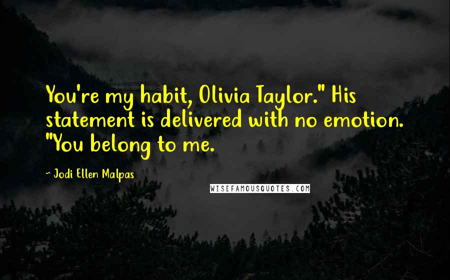 Jodi Ellen Malpas Quotes: You're my habit, Olivia Taylor." His statement is delivered with no emotion. "You belong to me.