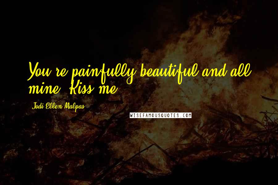 Jodi Ellen Malpas Quotes: You're painfully beautiful and all mine. Kiss me.