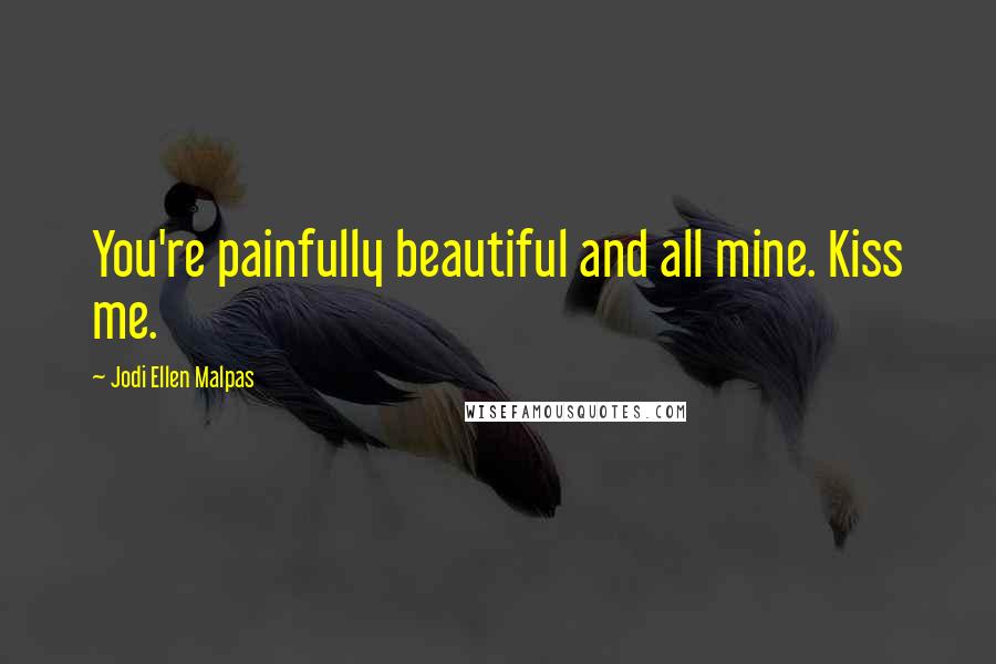 Jodi Ellen Malpas Quotes: You're painfully beautiful and all mine. Kiss me.