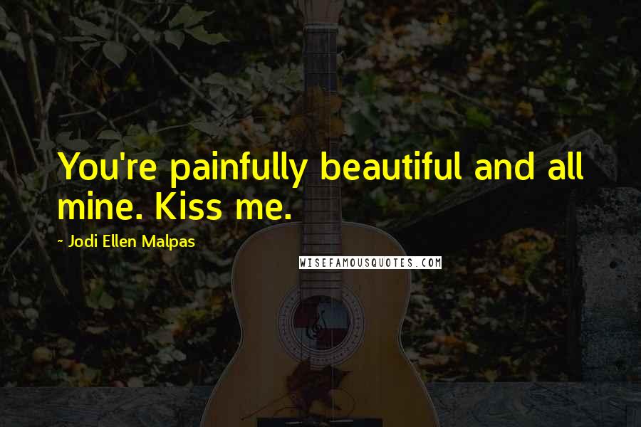 Jodi Ellen Malpas Quotes: You're painfully beautiful and all mine. Kiss me.