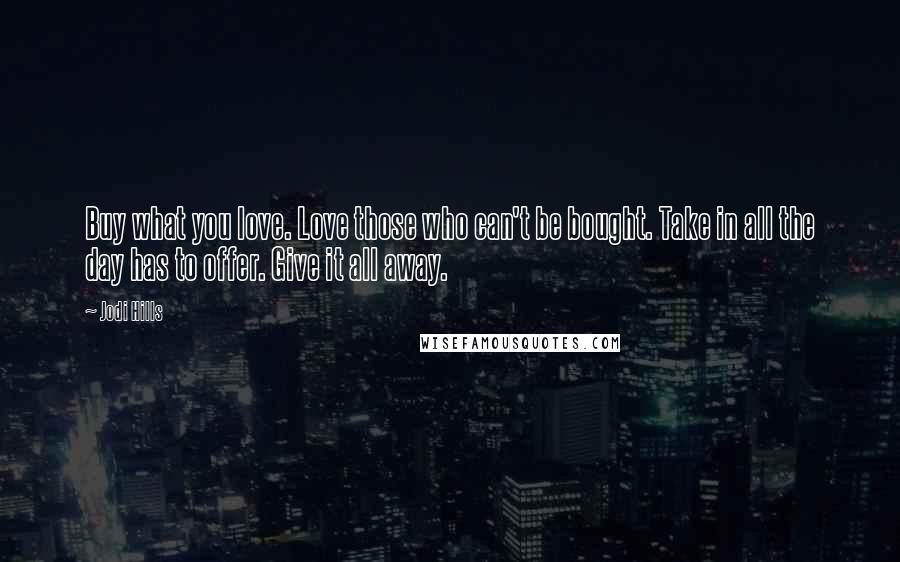 Jodi Hills Quotes: Buy what you love. Love those who can't be bought. Take in all the day has to offer. Give it all away.
