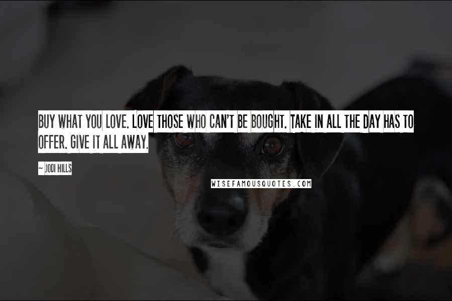 Jodi Hills Quotes: Buy what you love. Love those who can't be bought. Take in all the day has to offer. Give it all away.