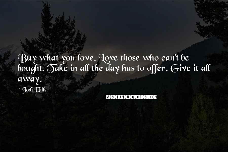 Jodi Hills Quotes: Buy what you love. Love those who can't be bought. Take in all the day has to offer. Give it all away.
