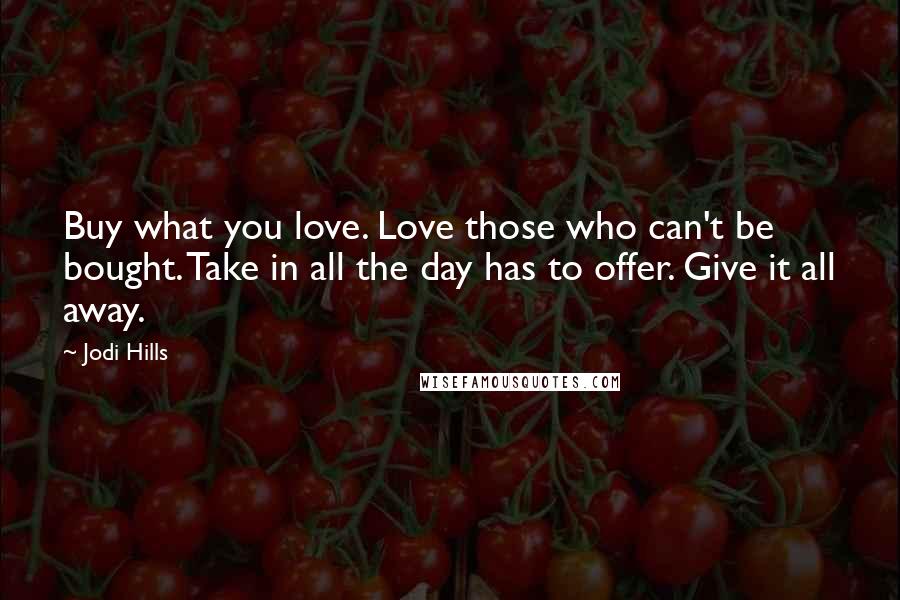 Jodi Hills Quotes: Buy what you love. Love those who can't be bought. Take in all the day has to offer. Give it all away.
