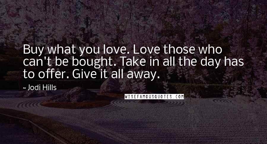 Jodi Hills Quotes: Buy what you love. Love those who can't be bought. Take in all the day has to offer. Give it all away.