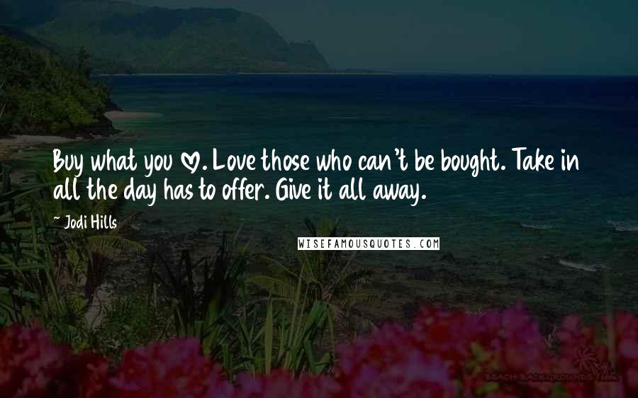 Jodi Hills Quotes: Buy what you love. Love those who can't be bought. Take in all the day has to offer. Give it all away.
