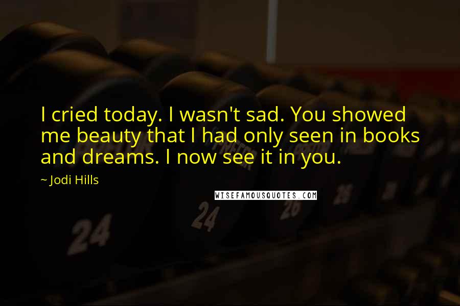 Jodi Hills Quotes: I cried today. I wasn't sad. You showed me beauty that I had only seen in books and dreams. I now see it in you.