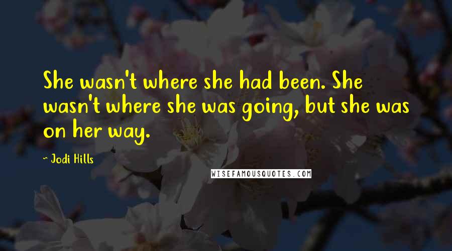 Jodi Hills Quotes: She wasn't where she had been. She wasn't where she was going, but she was on her way.