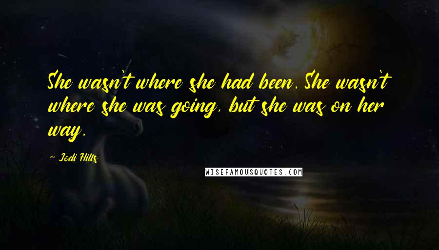 Jodi Hills Quotes: She wasn't where she had been. She wasn't where she was going, but she was on her way.