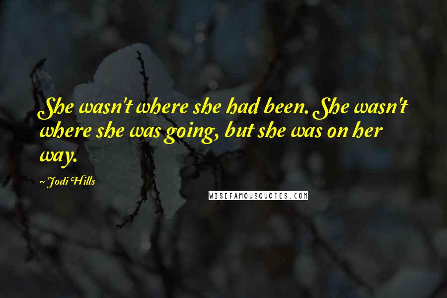 Jodi Hills Quotes: She wasn't where she had been. She wasn't where she was going, but she was on her way.