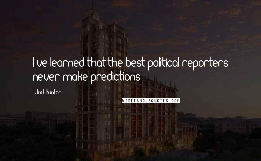 Jodi Kantor Quotes: I've learned that the best political reporters never make predictions!