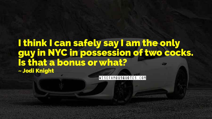 Jodi Knight Quotes: I think I can safely say I am the only guy in NYC in possession of two cocks. Is that a bonus or what?
